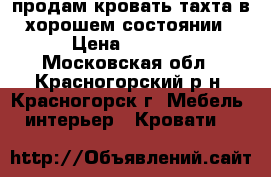  продам кровать-тахта в хорошем состоянии › Цена ­ 5 000 - Московская обл., Красногорский р-н, Красногорск г. Мебель, интерьер » Кровати   